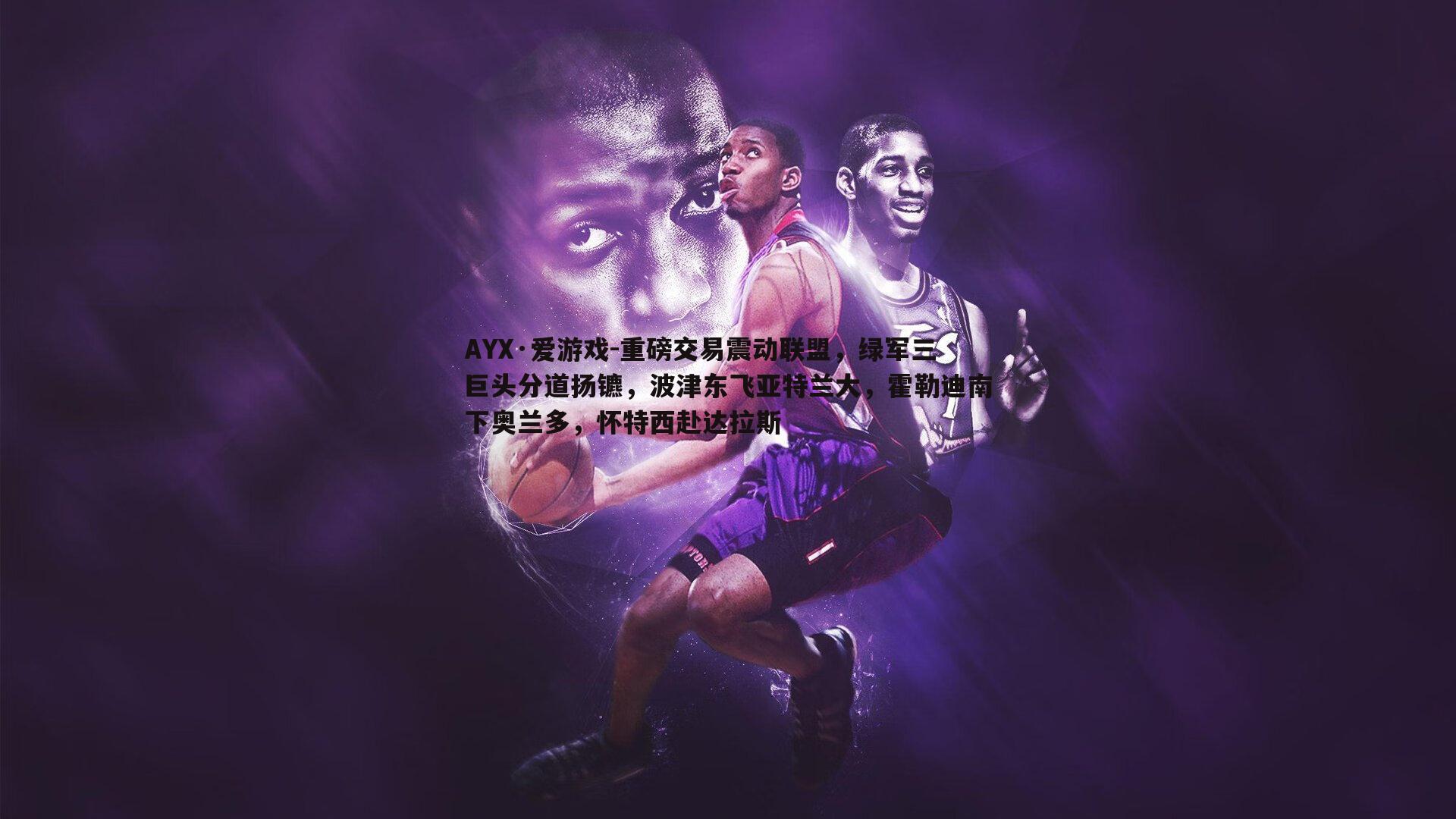 重磅交易震动联盟,绿军三巨头分道扬镳,波津东飞亚特兰大,霍勒迪南下奥兰多,怀特西赴达拉斯